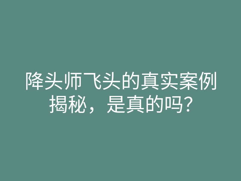 降头师飞头的真实案例揭秘,是真的吗?