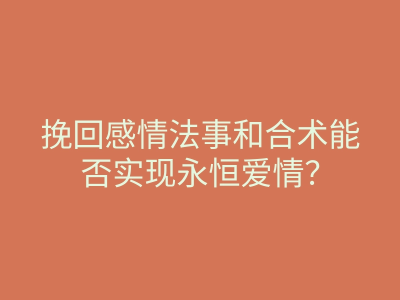 挽回感情法事和合术能否实现永恒爱情?