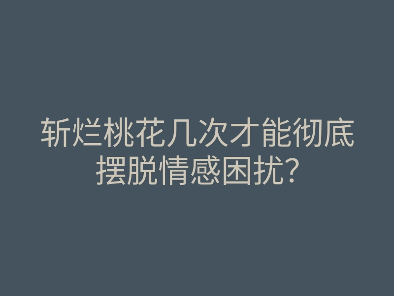 斩烂桃花几次才能彻底摆脱情感困扰?
