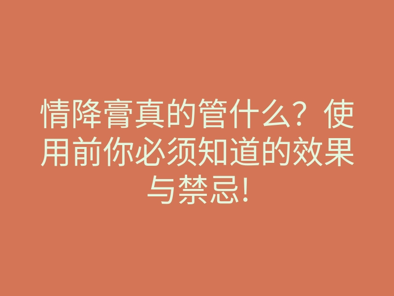 情降膏真的管什么?使用前你必须知道的效果与禁忌!