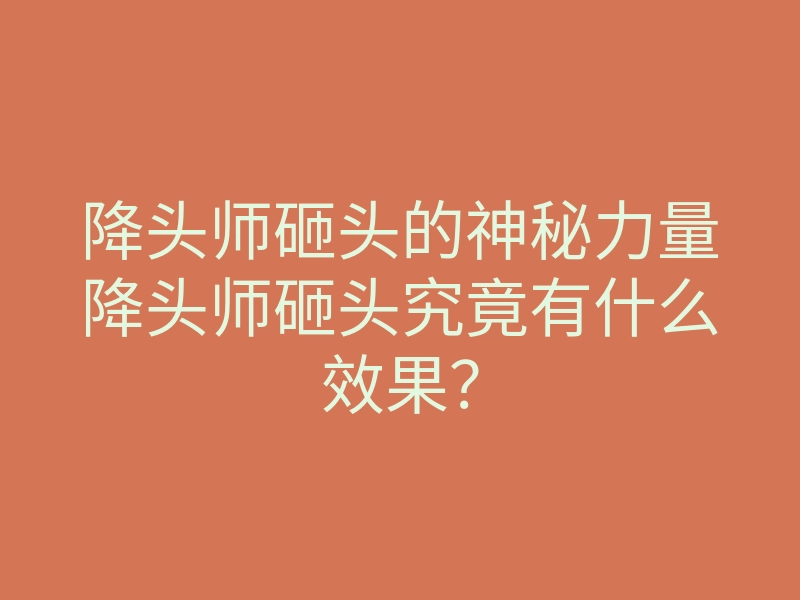 降头师砸头的神秘力量降头师砸头究竟有什么效果?