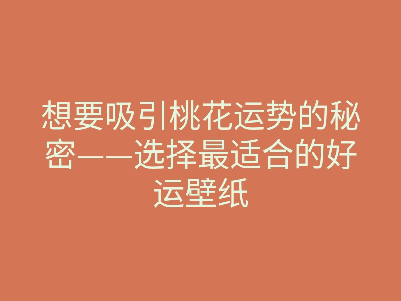 想要吸引桃花运势的秘密——选择最适合的好运壁纸