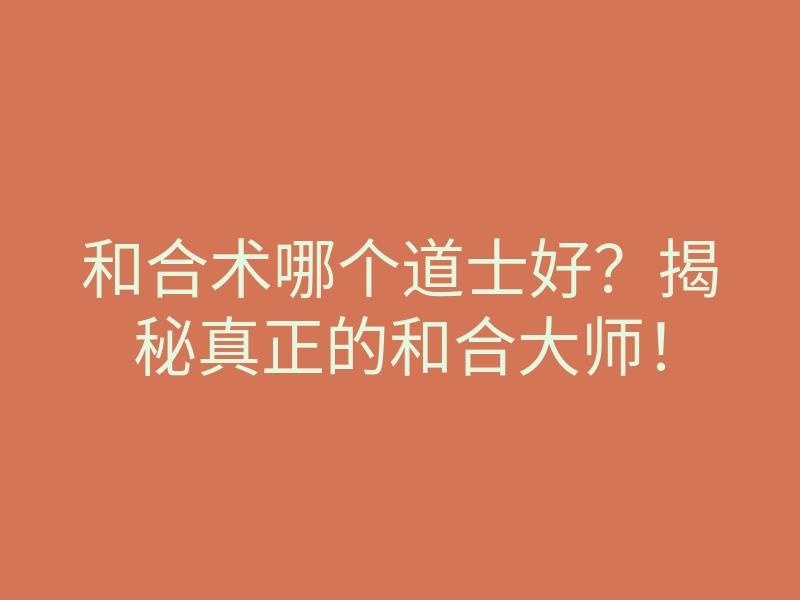 和合术哪个道士好?揭秘真正的和合大师!