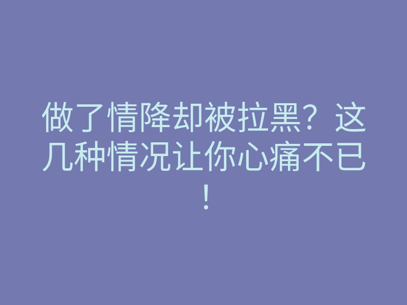 做了情降却被拉黑?这几种情况让你心痛不已!