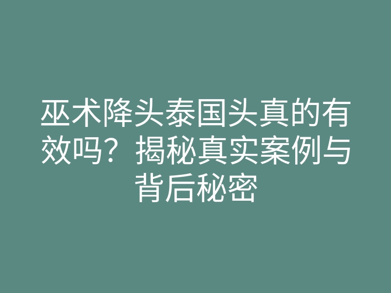 巫术降头泰国头真的有效吗?揭秘真实案例与背后秘密