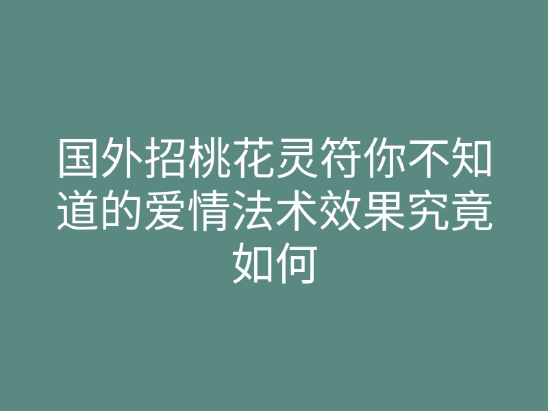 国外招桃花灵符你不知道的爱情法术效果究竟如何