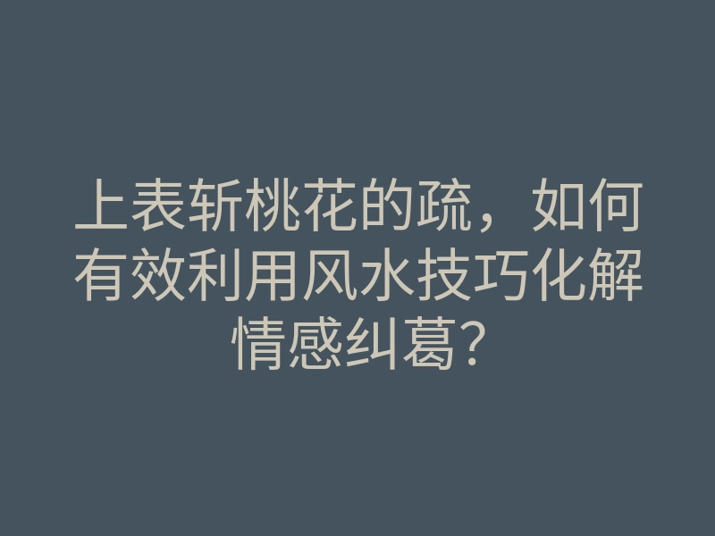 上表斩桃花的疏,如何有效利用风水技巧化解情感纠葛?