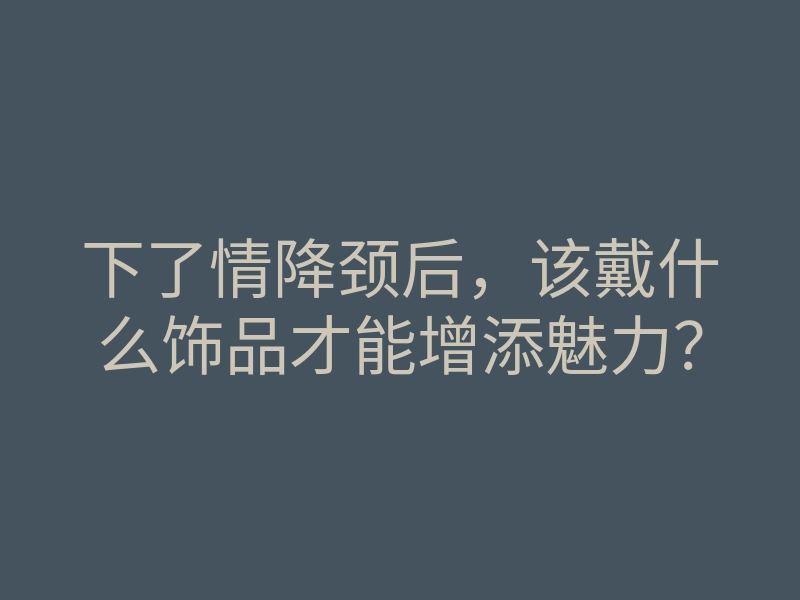 下了情降颈后,该戴什么饰品才能增添魅力?
