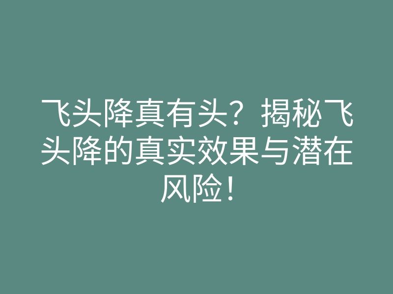 飞头降真有头？揭秘飞头降的真实效果与潜在风险！