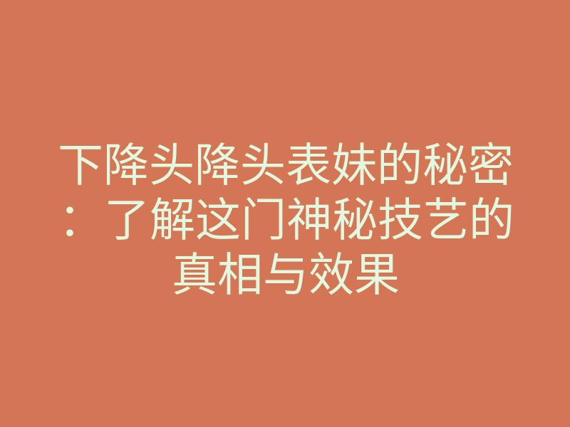 下降头降头表妹的秘密:了解这门神秘技艺的真相与效果