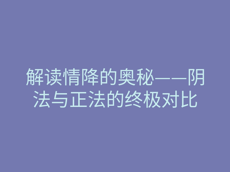 解读情降的奥秘——阴法与正法的终极对比
