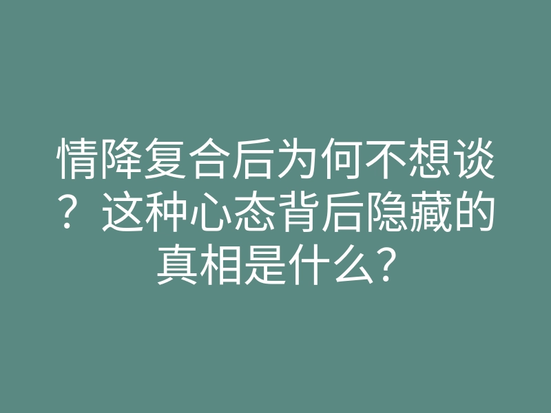 情降复合后为何不想谈?这种心态背后隐藏的真相是什么?