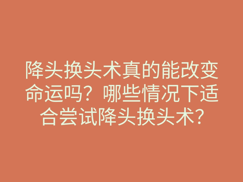 降头换头术真的能改变命运吗？哪些情况下适合尝试降头换头术？