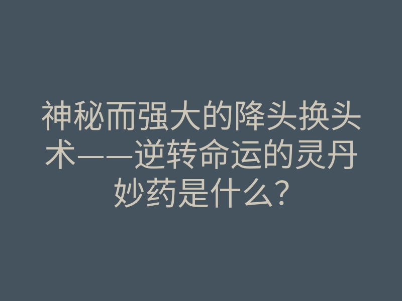 神秘而强大的降头换头术——逆转命运的灵丹妙药是什么?
