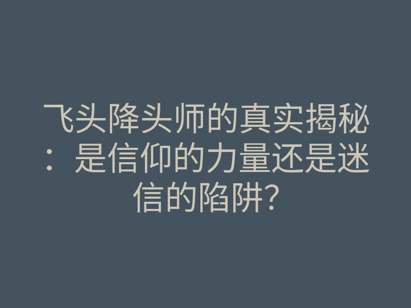 飞头降头师的真实揭秘:是信仰的力量还是迷信的陷阱?