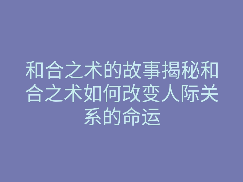 和合之术的故事揭秘和合之术如何改变人际关系的命运