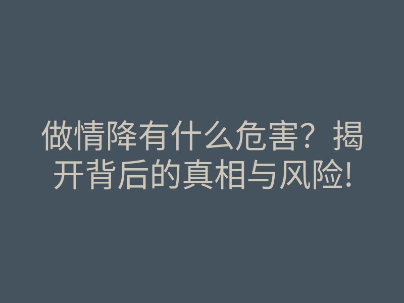 做情降有什么危害?揭开背后的真相与风险!