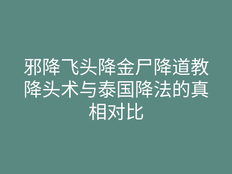 邪降飞头降金尸降道教降头术与泰国降法的真相对比
