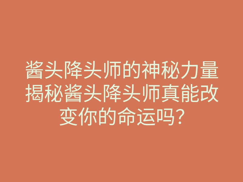 酱头降头师的神秘力量揭秘酱头降头师真能改变你的命运吗?