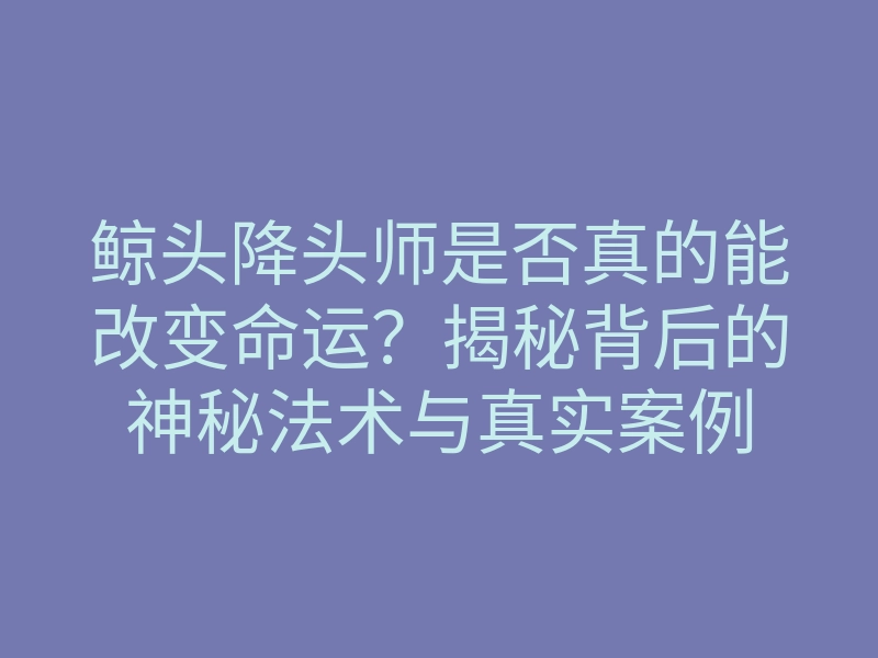 鲸头降头师是否真的能改变命运?揭秘背后的神秘法术与真实案例