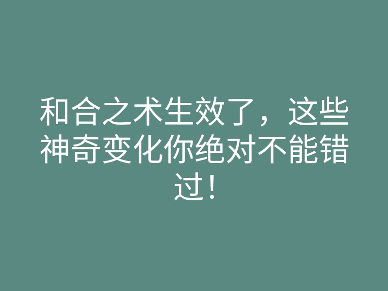 和合之术生效了，这些神奇变化你绝对不能错过！