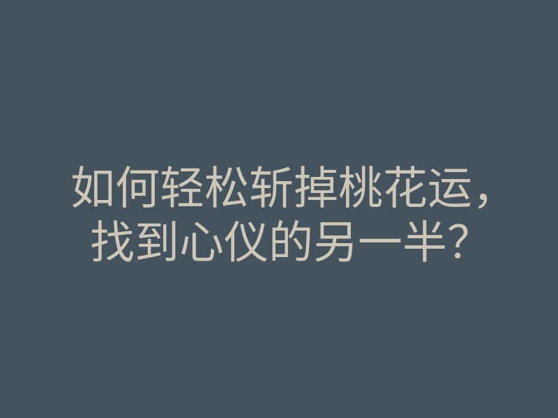 如何轻松斩掉桃花运,找到心仪的另一半?