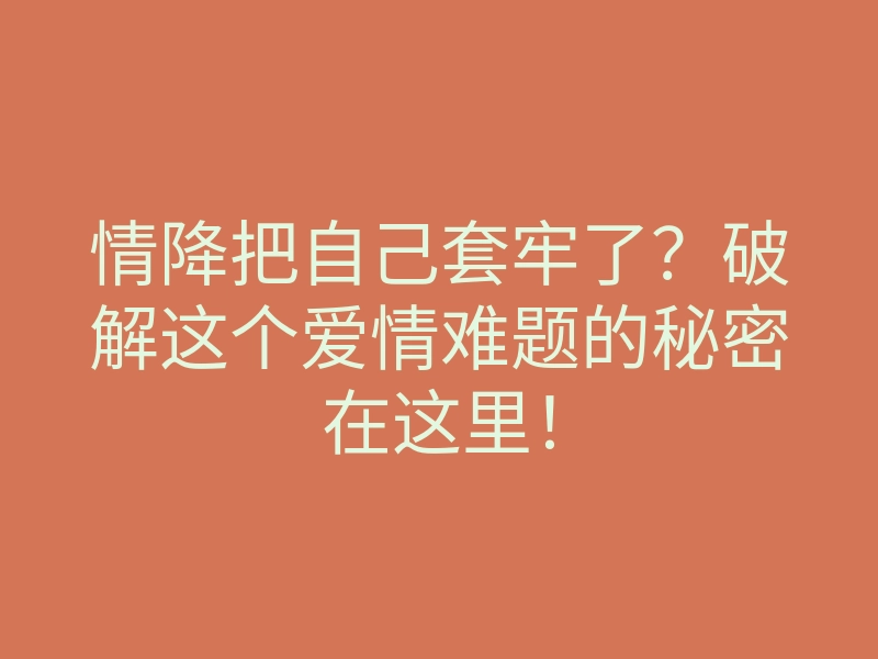 情降把自己套牢了?破解这个爱情难题的秘密在这里!