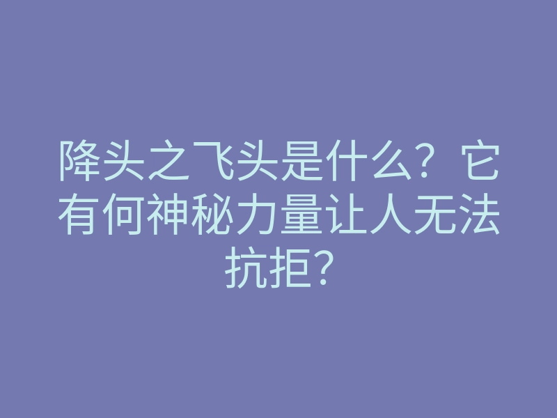 降头之飞头是什么?它有何神秘力量让人无法抗拒?