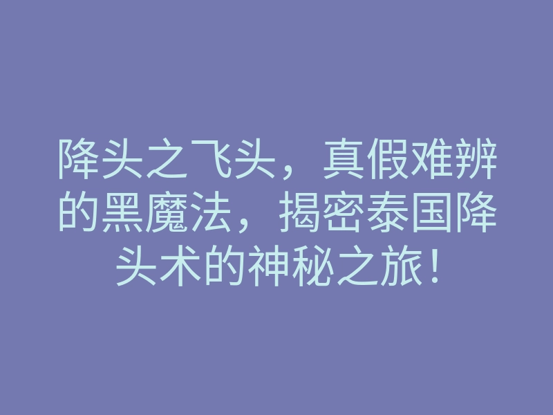 降头之飞头,真假难辨的黑魔法,揭密泰国降头术的神秘之旅!