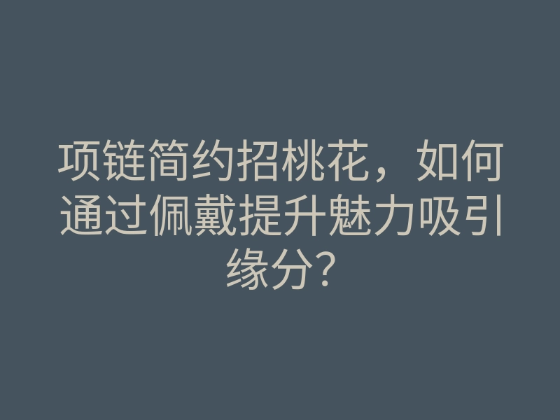 项链简约招桃花,如何通过佩戴提升魅力吸引缘分?