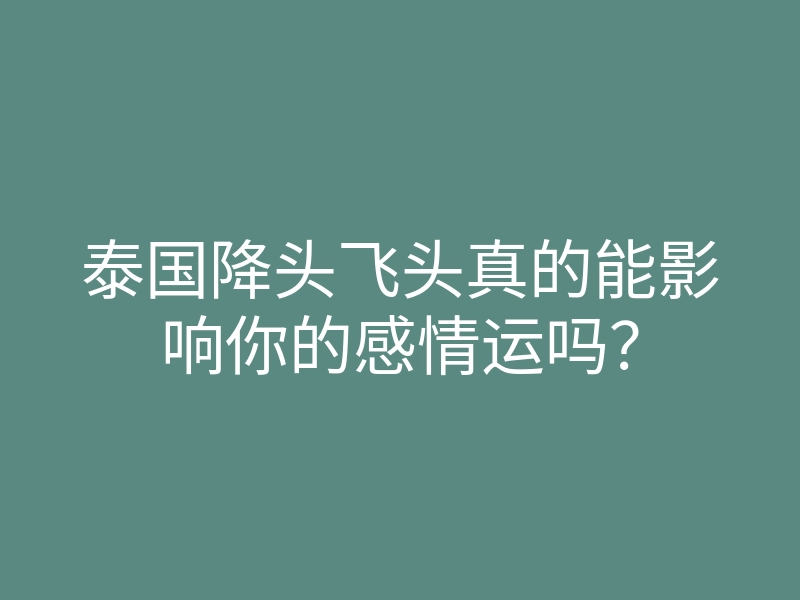 泰国降头飞头真的能影响你的感情运吗？