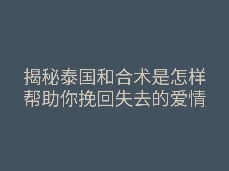 揭秘泰国和合术是怎样帮助你挽回失去的爱情