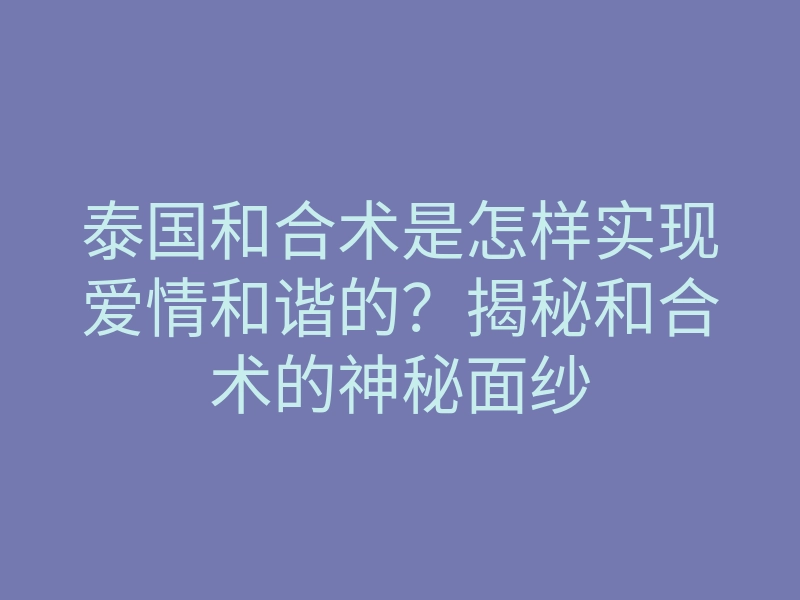 泰国和合术是怎样实现爱情和谐的?揭秘和合术的神秘面纱