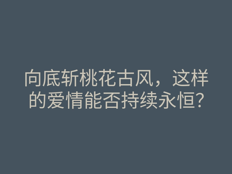 向底斩桃花古风,这样的爱情能否持续永恒?