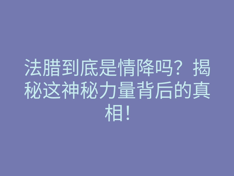 法腊到底是情降吗？揭秘这神秘力量背后的真相！