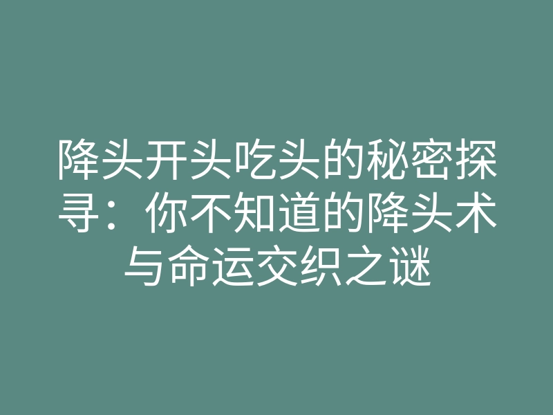 降头开头吃头的秘密探寻:你不知道的降头术与命运交织之谜