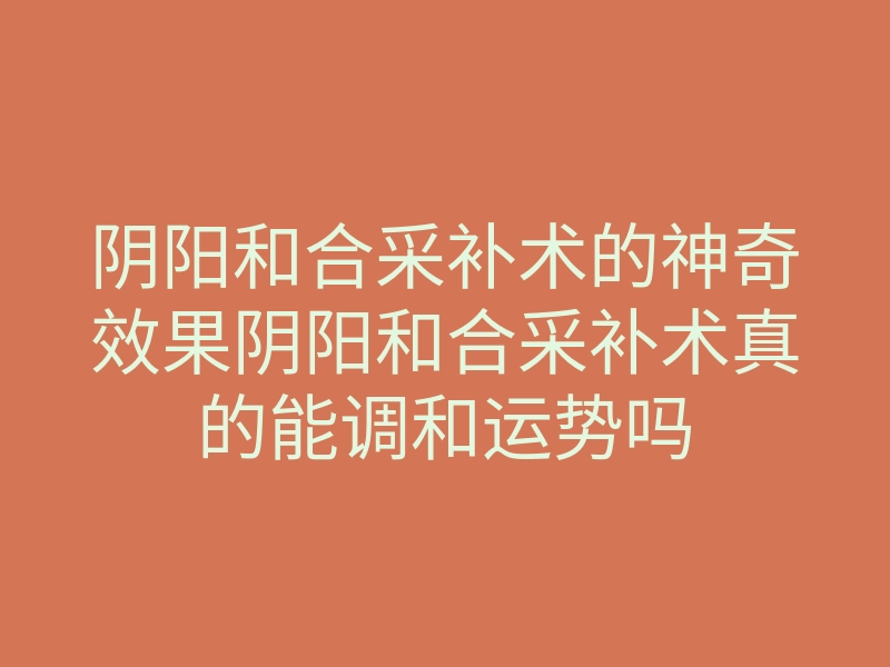 阴阳和合采补术的神奇效果阴阳和合采补术真的能调和运势吗