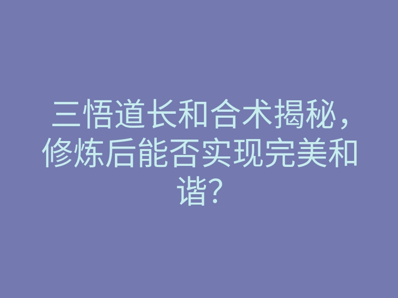 三悟道长和合术揭秘,修炼后能否实现完美和谐?