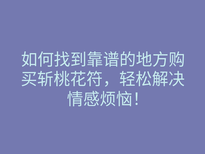 如何找到靠谱的地方购买斩桃花符,轻松解决情感烦恼!