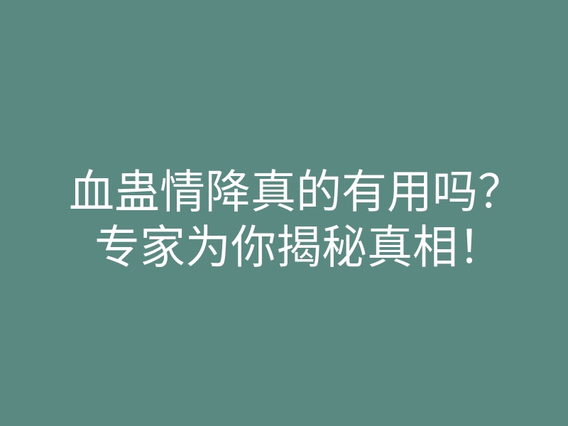 血蛊情降真的有用吗?专家为你揭秘真相!