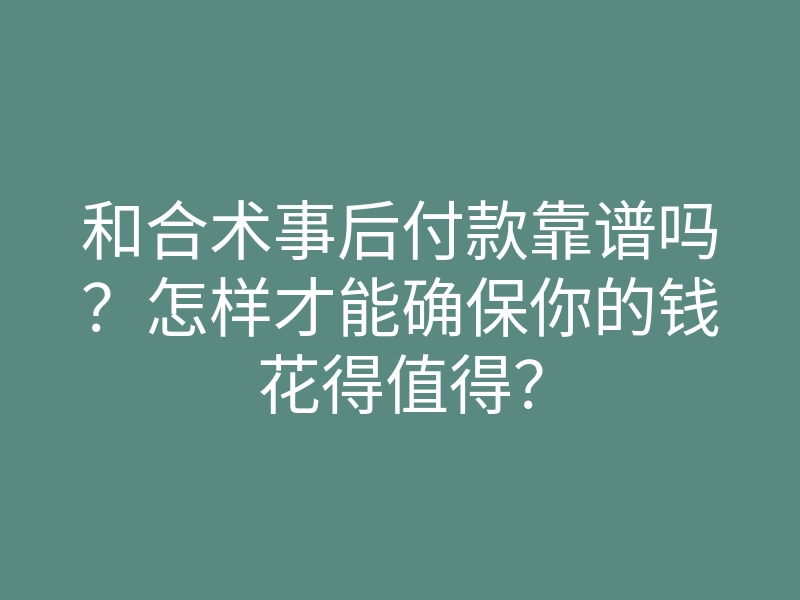 和合术事后付款靠谱吗？怎样才能确保你的钱花得值得？