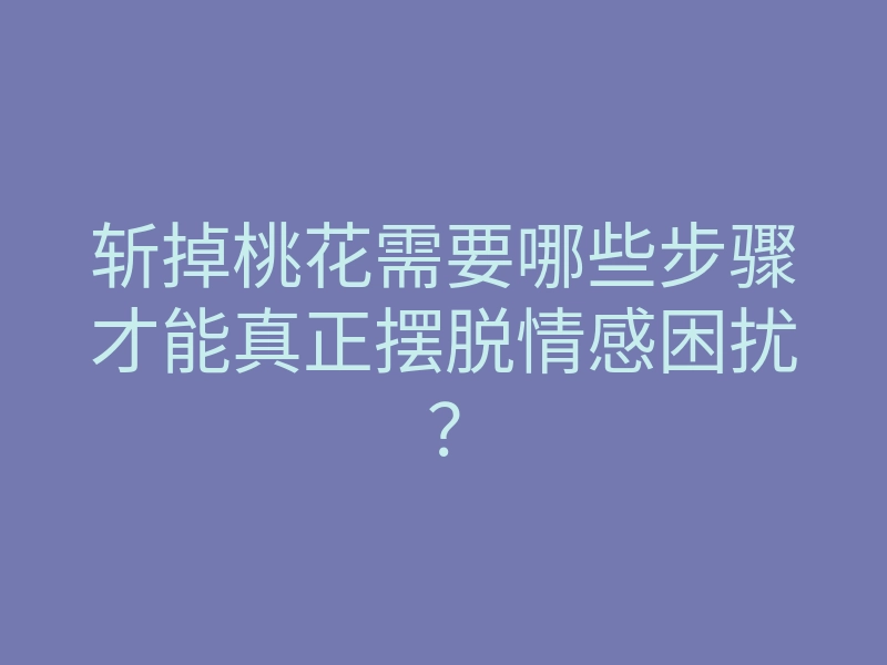 斩掉桃花需要哪些步骤才能真正摆脱情感困扰?