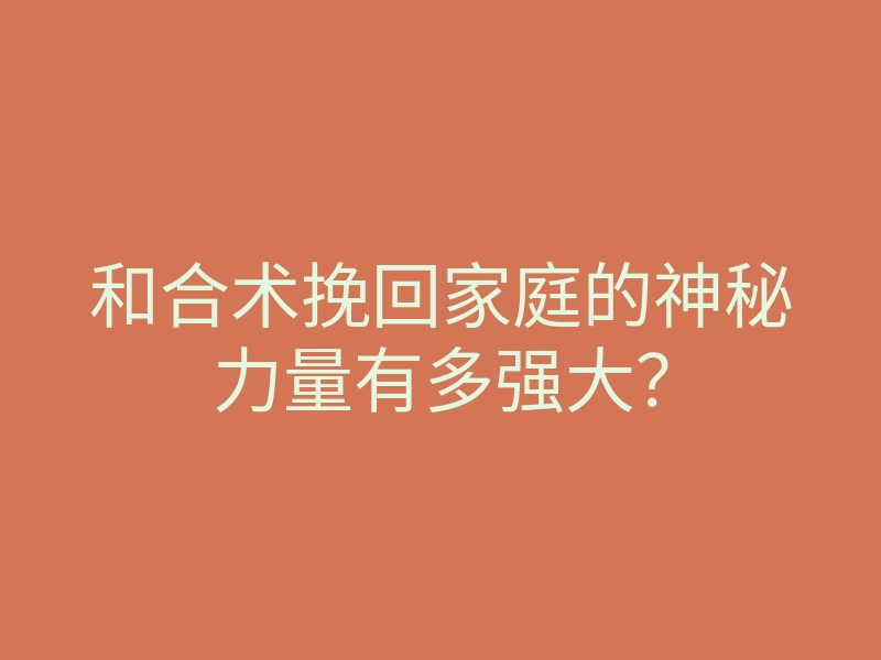 和合术挽回家庭的神秘力量有多强大？