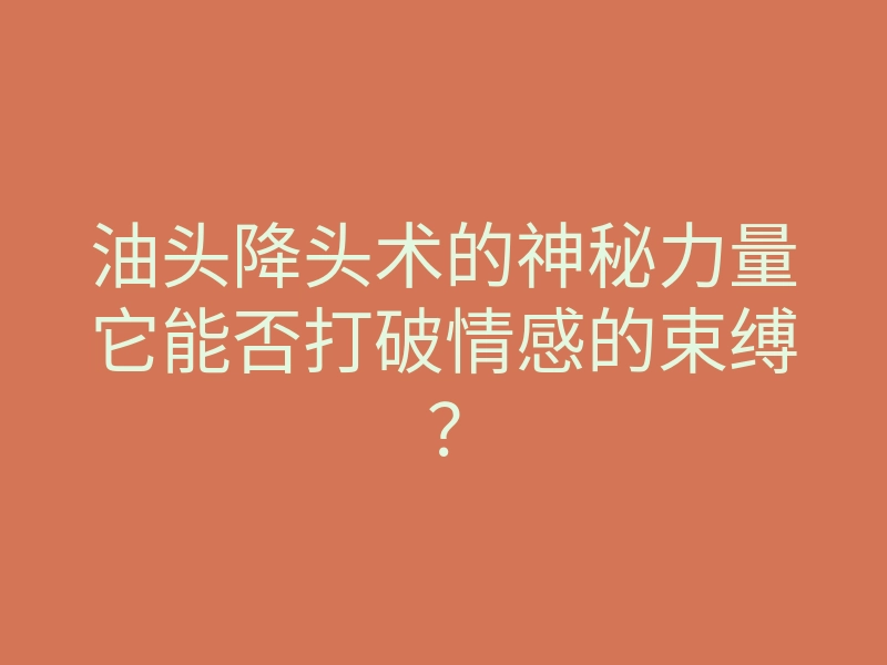 油头降头术的神秘力量它能否打破情感的束缚?