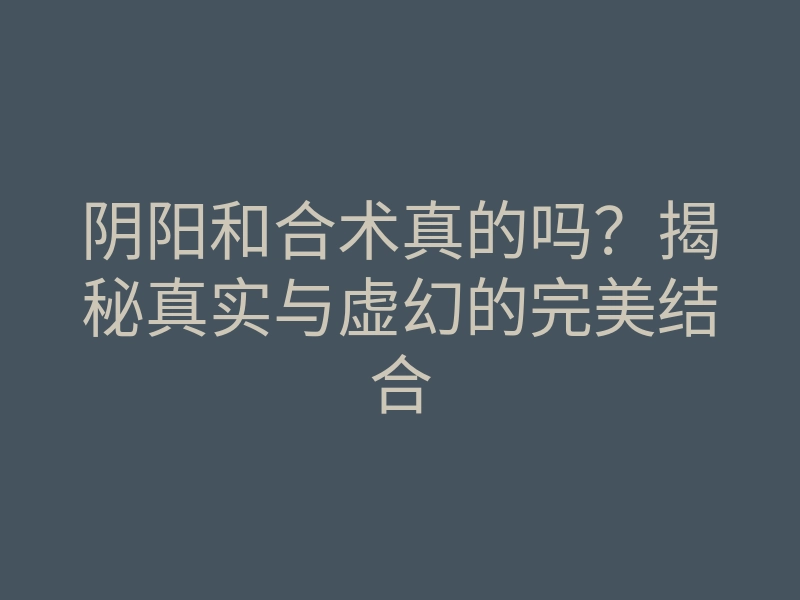 阴阳和合术真的吗?揭秘真实与虚幻的完美结合