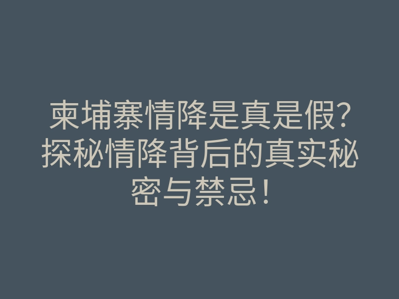 柬埔寨情降是真是假?探秘情降背后的真实秘密与禁忌!