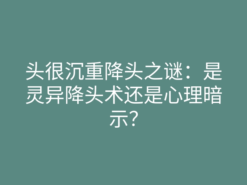 头很沉重降头之谜:是灵异降头术还是心理暗示?