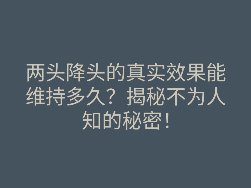 两头降头的真实效果能维持多久?揭秘不为人知的秘密!
