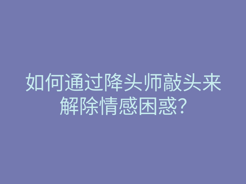 如何通过降头师敲头来解除情感困惑?