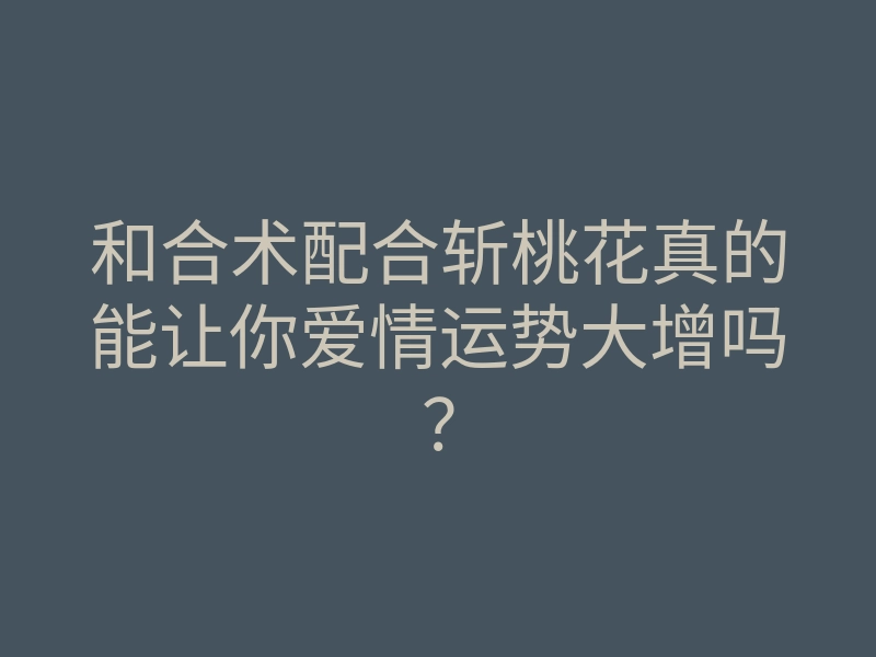 和合术配合斩桃花真的能让你爱情运势大增吗？